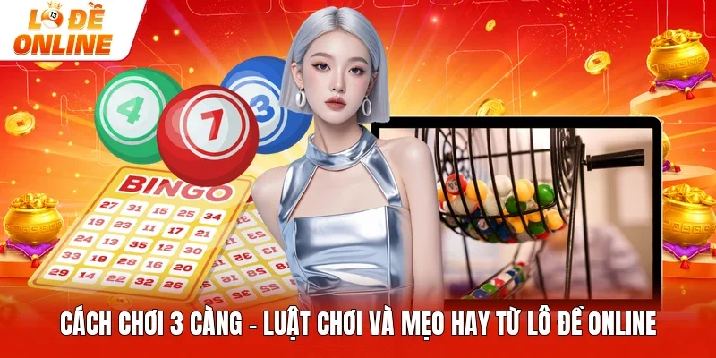 Cách Chơi 3 Càng - Luật Chơi Và Mẹo Hay Từ Lô Đề Online