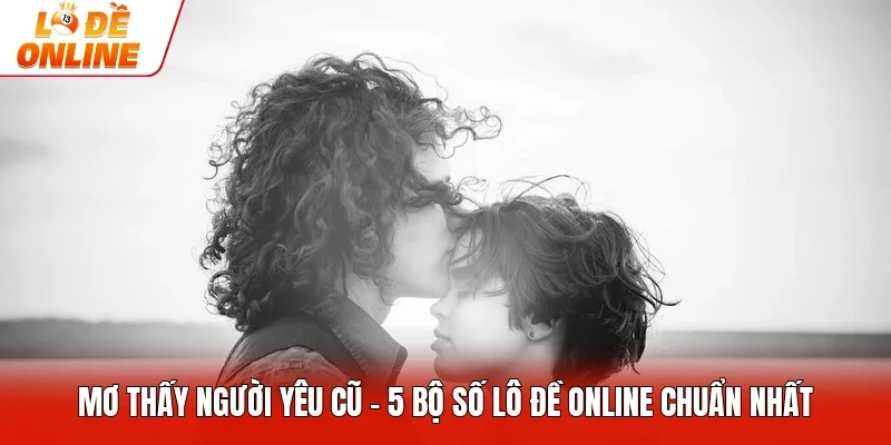 Mơ Thấy Người Yêu Cũ - 5 Bộ Số Lô Đề Online Chuẩn Nhất